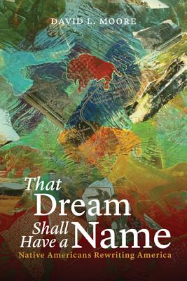 That Dream Shall Have a Name: Native Americans Rewriting America By David L. Moore Cover Image
