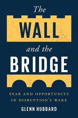 The Wall and the Bridge: Fear and Opportunity in Disruption’s Wake By Glenn Hubbard Cover Image