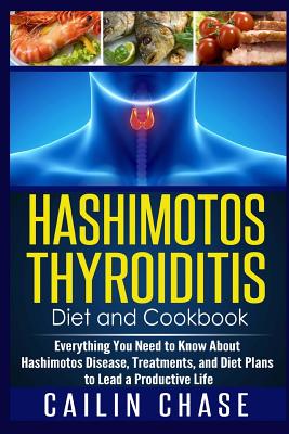 Hashimotos Thyroiditis Diet and Cookbook: Everything You Need to Know About Hashimotos Disease, Treatments, and Diet Plans to Lead a Productive Life By Cailin Chase Cover Image