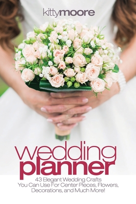 Wedding Planner (3rd Edition): 43 Elegant Wedding Crafts You Can Use For Center Pieces, Flowers, Decorations, And Much More! By Kitty Moore Cover Image