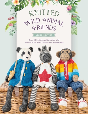 Knitted Wild Animal Friends: Over 40 Knitting Patterns for Wild Animal Dolls, Their Clothes and Accessories By Louise Crowther Cover Image