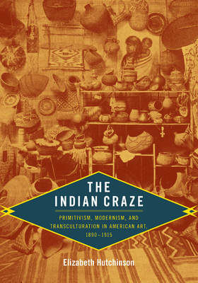 The Indian Craze: Primitivism, Modernism, and Transculturation in American Art, 1890-1915 (Objects/Histories) Cover Image