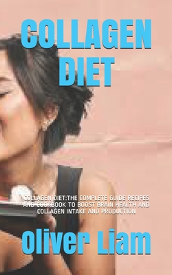 Collagen Diet: Collagen Diet: The Complete Guide Recipes and Cookbook to Boost Brain Health and Collagen Intake and Production By Oliver Liam Cover Image