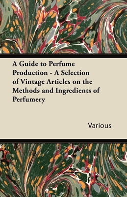 A Guide to Perfume Production - A Selection of Vintage Articles on the Methods and Ingredients of Perfumery Cover Image