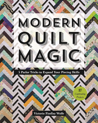 Modern Quilt Magic: 5 Parlor Tricks to Expand Your Piecing Skills - 17 Captivating Projects