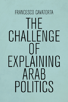 The Challenge of Explaining Arab Politics By Francesco Cavatorta Cover Image