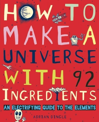 How to Make a Universe with 92 Ingredients: An Electrifying Guide to the Elements By Adrian Dingle Cover Image