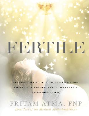 Fertile: Prepare Your Body, Mind, and Spirit for Conception and Pregnancy to Create a Conscious Child By Pritam Atma Cover Image