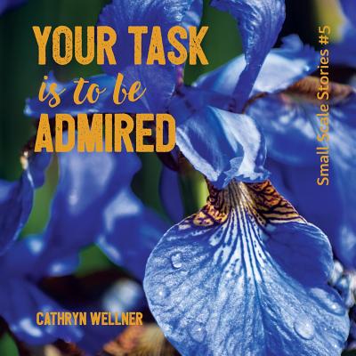 Your Task Is To Be Admired (Small Scale Stories #5) By Cathryn Wellner, Cathryn Wellner (Photographer) Cover Image