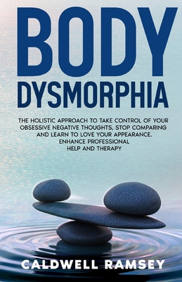 Body Dysmorphia: The Holistic Approach to Take Control of Your Obsessive Negative Thoughts, Stop Comparing and Learn to Love Your Appea