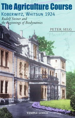 The Agriculture Course Koberwitz, Whitsun 1924: Rudolf Steiner and the Beginnings of Biodynamics By Peter Selg, Matthew Barton (Translator) Cover Image