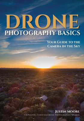 Drone Photography Basics: Your Guide to the Camera in the Sky By Justin Moore Cover Image
