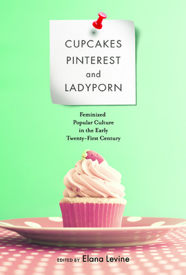 Cupcakes, Pinterest, and Ladyporn: Feminized Popular Culture in the Early Twenty-First Century (Feminist Media Studies)
