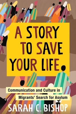 A Story to Save Your Life: Communication and Culture in Migrants' Search for Asylum By Sarah C. Bishop Cover Image