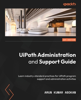 UiPath Administration and Support Guide: Learn industry-standard practices for UiPath program support and administration activities By Arun Kumar Asokan Cover Image