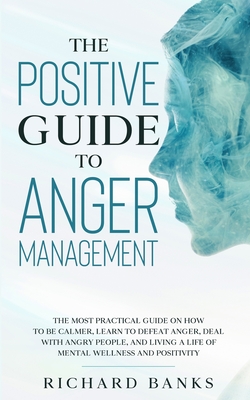 The Positive Guide to Anger Management: The Most Practical Guide on How to Be Calmer, Learn to Defeat Anger, Deal with Angry People, and Living a Life Cover Image