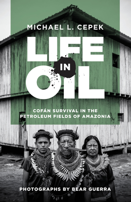 Life in Oil: Cofán Survival in the Petroleum Fields of Amazonia By Michael L. Cepek, Bear Guerra (By (photographer)) Cover Image