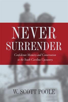 Never Surrender: Confederate Memory and Conservatism in the South Carolina Upcountry By W. Scott Poole Cover Image