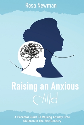 Raising an Anxious Child: A Parental Guide to Raising Anxiety Free Children in the 21st Century By Rosa Newman Cover Image