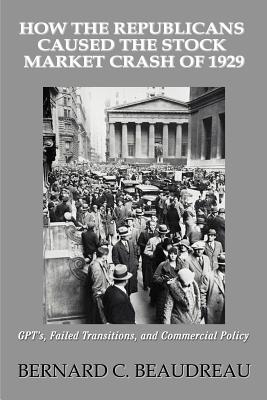 How the Republicans Caused the Stock Market Crash of 1929: GPT's, Failed Transitions, and Commercial Policy By Bernard C. Beaudreau Cover Image