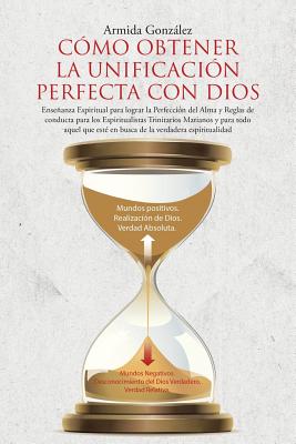 Cómo Obtener La Unificación Perfecta Con Dios: Enseñanza Espiritual para lograr la Perfección del Alma y Reglas de conducta para los Espiritualistas T By Armida González Cover Image