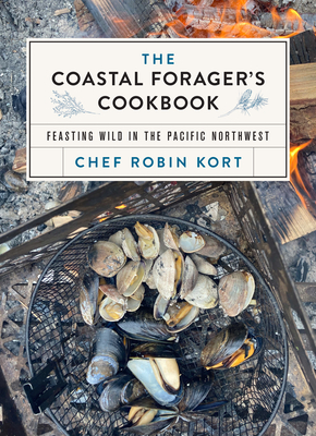 The Coastal Forager's Cookbook: Feasting Wild in the Pacific Northwest By Robin Kort Cover Image
