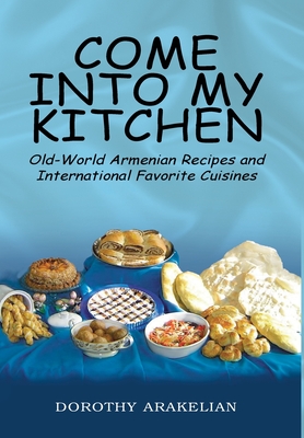 Come into My Kitchen: Old-World Armenian Recipes and International Favorite Cuisines By Dorothy Arakelian Cover Image