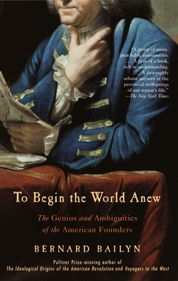 To Begin the World Anew: The Genius and Ambiguities of the American Founders By Bernard Bailyn Cover Image