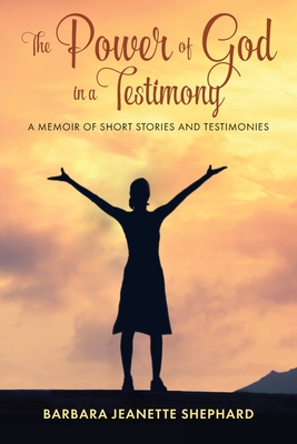 The Power of God in a Testimony: A Memoir of Short Stories and Testimonies By Barbara Shephard Cover Image