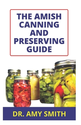 The Amish Canning and Preserving Guide: Essential Amish Food Canning And Preserving Methods With Tons Of Delectable Recipes For Fruits, Veggies, Pickl By Amy Smith Cover Image