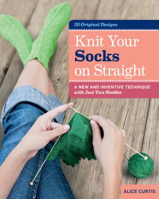 Knit Your Socks on Straight: A New and Inventive Technique with Just Two Needles  Cover Image