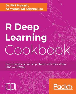 R Deep Learning Cookbook: Solve complex neural net problems with TensorFlow, H2O and MXNet Cover Image