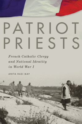 Patriot Priests: French Catholic Clergy and National Identity in World War I By Anita Rasi May Cover Image
