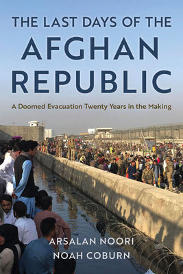 The Last Days of the Afghan Republic: A Doomed Evacuation Twenty Years in the Making By Arsalan Noori, Noah Coburn Cover Image