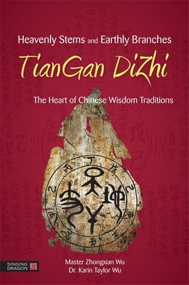 Heavenly Stems and Earthly Branches - Tiangan Dizhi: The Heart of Chinese Wisdom Traditions By Zhongxian Wu, Karin Taylor Taylor Wu, Fei Bingxun (Foreword by) Cover Image