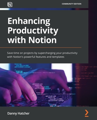 Enhancing Productivity with Notion: Save time on projects by supercharging your productivity with Notion's powerful features and templates By Danny Hatcher Cover Image