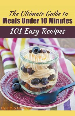 The Ultimate Guide to Meals Under 10 Minutes By Emily Simmons Cover Image