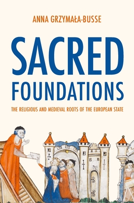 Sacred Foundations: The Religious and Medieval Roots of the European State By Anna M. Grzymala-Busse Cover Image