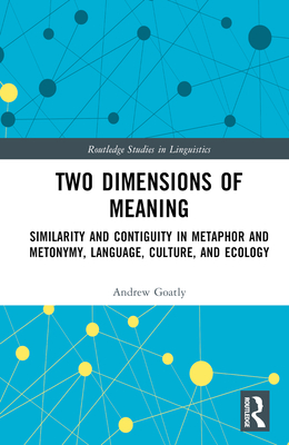 Two Dimensions of Meaning: Similarity and Contiguity in Metaphor and Metonymy, Language, Culture, and Ecology (Routledge Studies in Linguistics) By Andrew Goatly Cover Image