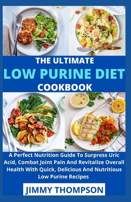 The Ultimate Low Purine Diet Cookbook: A Perfect Nutrition Guide To Surpress Uric Acid, Combat Joint Pain And Revitalize Overall Health With Quick, De Cover Image