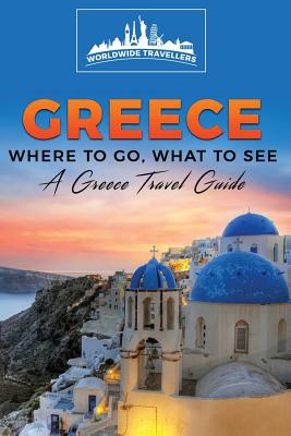 Greece: Where To Go, What To See - A Greece Travel Guide By Worldwide Travellers Cover Image