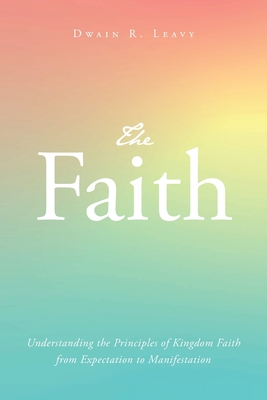 The Faith: Understanding the Principles of Kingdom Faith from Expectation to Manifestation Cover Image