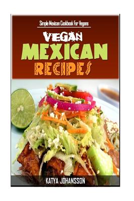 Vegan Mexican Cookbook: Simple Mexican Cookbook For Vegans By Katya Johansson Cover Image