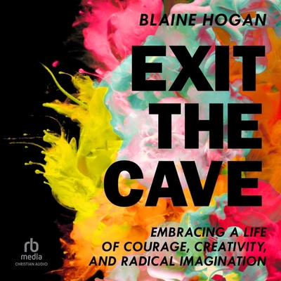 Exit the Cave: Embracing a Life of Courage, Creativity, and Radical Imagination By Blaine Hogan, Blaine Hogan (Read by) Cover Image