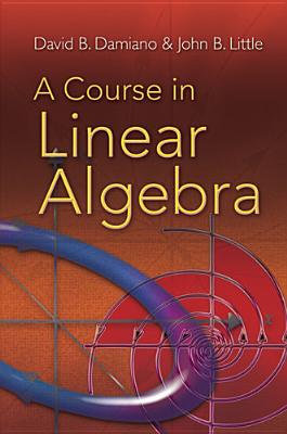 A Course in Linear Algebra (Dover Books on Mathematics) By David B. Damiano, John B. Little Cover Image