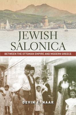 Jewish Salonica: Between the Ottoman Empire and Modern Greece (Stanford Studies in Jewish History and Culture) By Devin E. Naar Cover Image