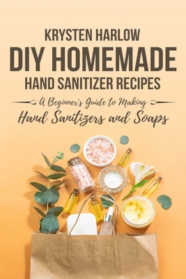 DIY Homemade Hand Sanitizer Recipes: A Beginner's Guide to Making Hand Sanitizers and Soaps Cover Image