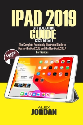 IPAD 2019 (7th Generation) Guide (2020 Edition): The Complete Practically Illustrated Guide to Master the iPad 2019 and the New iPadOS 13.4 For Senior By Alex Jordan Cover Image