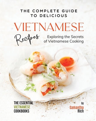 The Complete Guide to Delicious Vietnamese Recipes: Exploring the Secrets of Vietnamese Cooking Cover Image