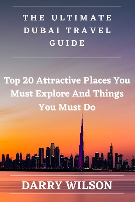 The Ultimate Dubai Travel Guide: Top 20 Attractive Places You Must Explore And Things You Must Do By Darry Wilson Cover Image